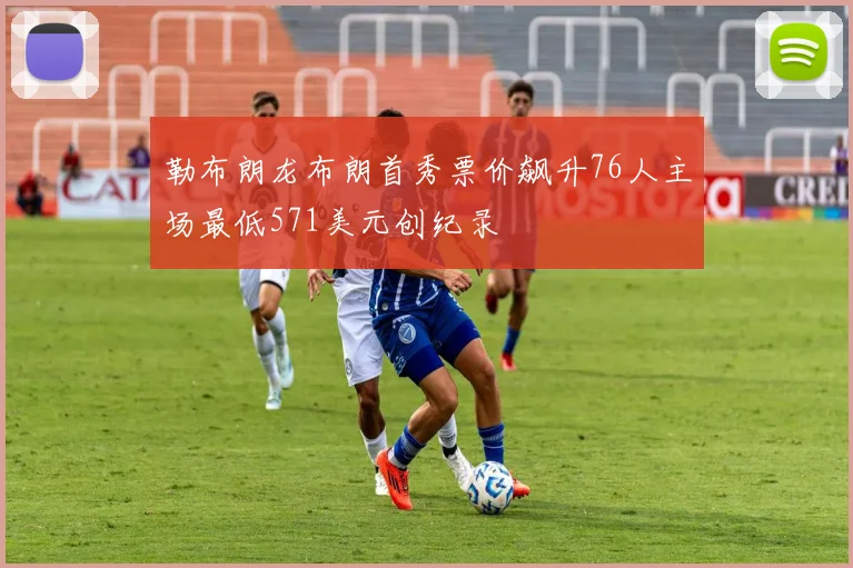 勒布朗龙布朗首秀票价飙升76人主场最低571美元创纪录