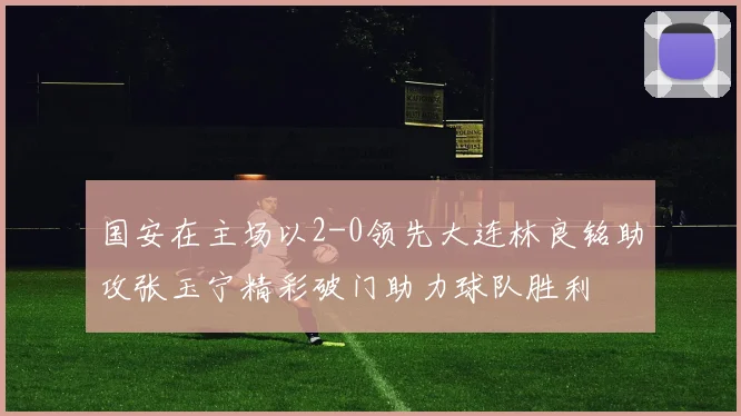 国安在主场以2-0领先大连林良铭助攻张玉宁精彩破门助力球队胜利