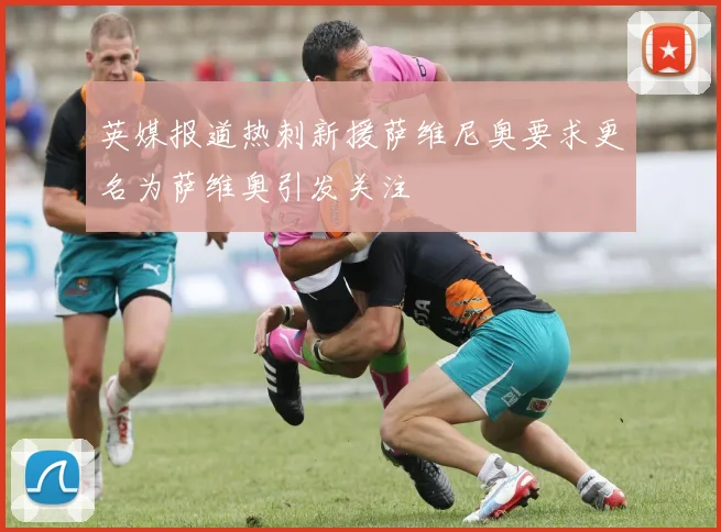 英媒报道热刺新援萨维尼奥要求更名为萨维奥引发关注
