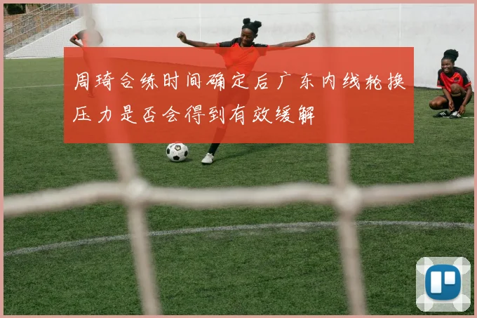周琦合练时间确定后广东内线轮换压力是否会得到有效缓解
